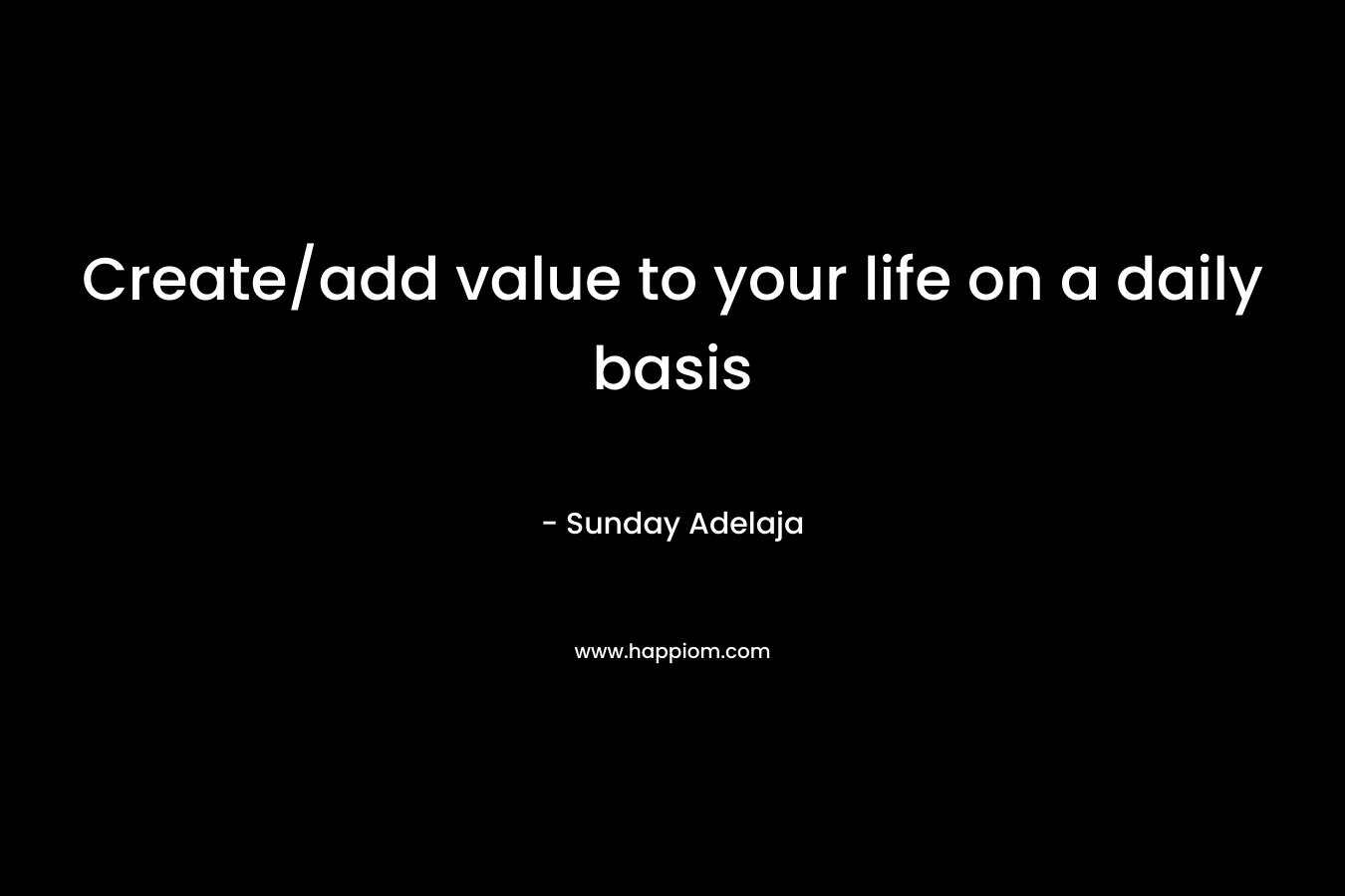 Create/add value to your life on a daily basis