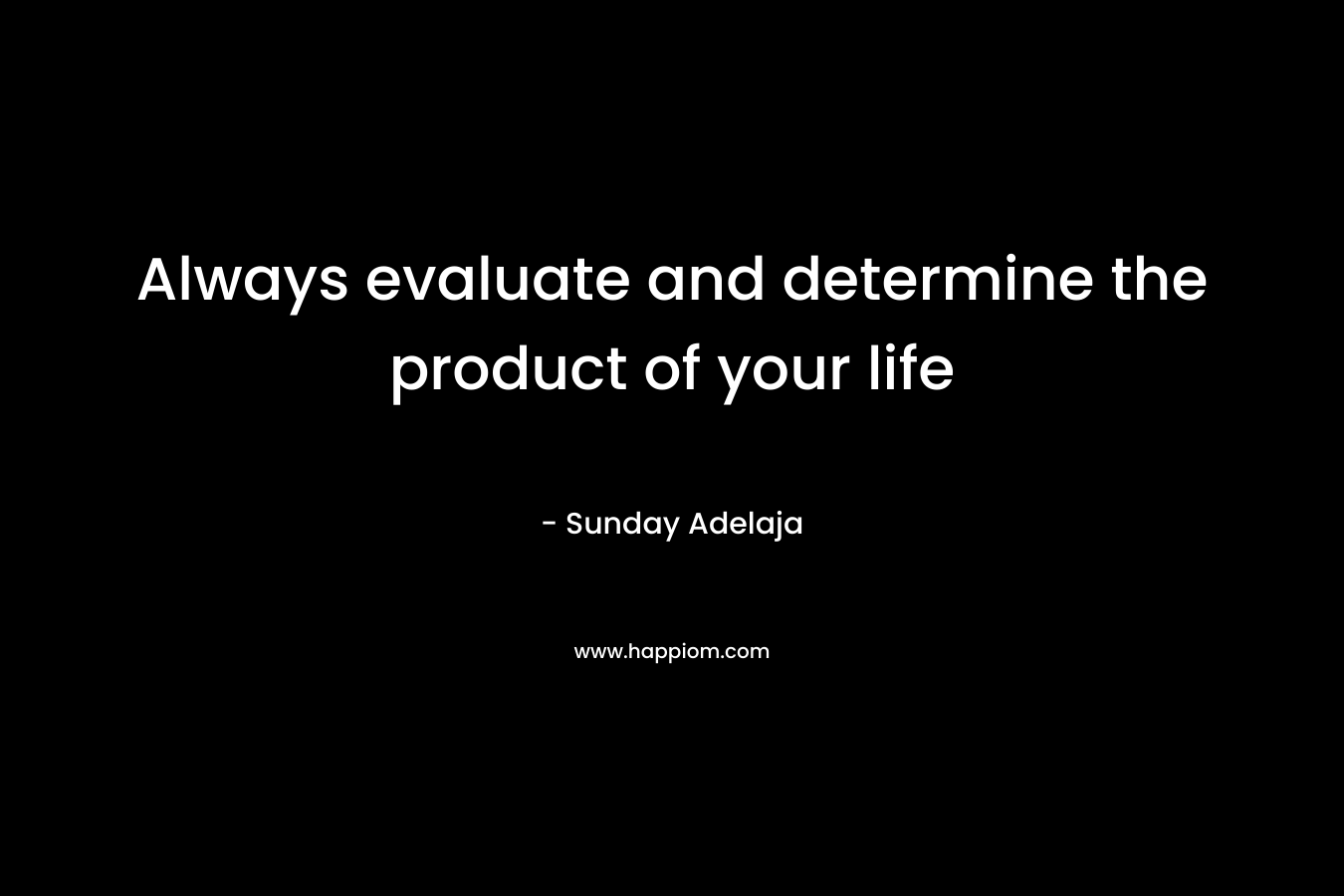 Always evaluate and determine the product of your life