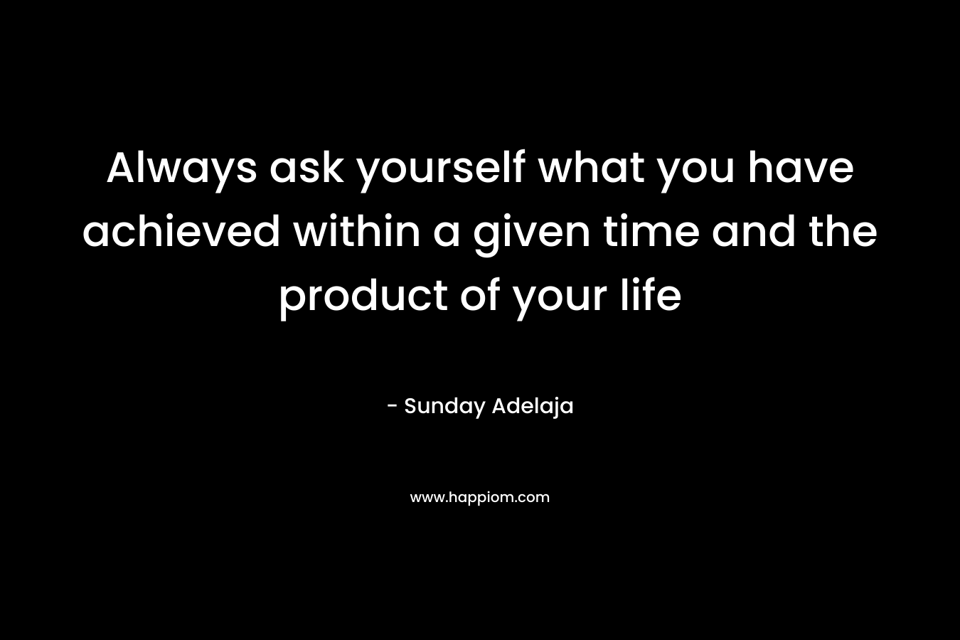 Always ask yourself what you have achieved within a given time and the product of your life