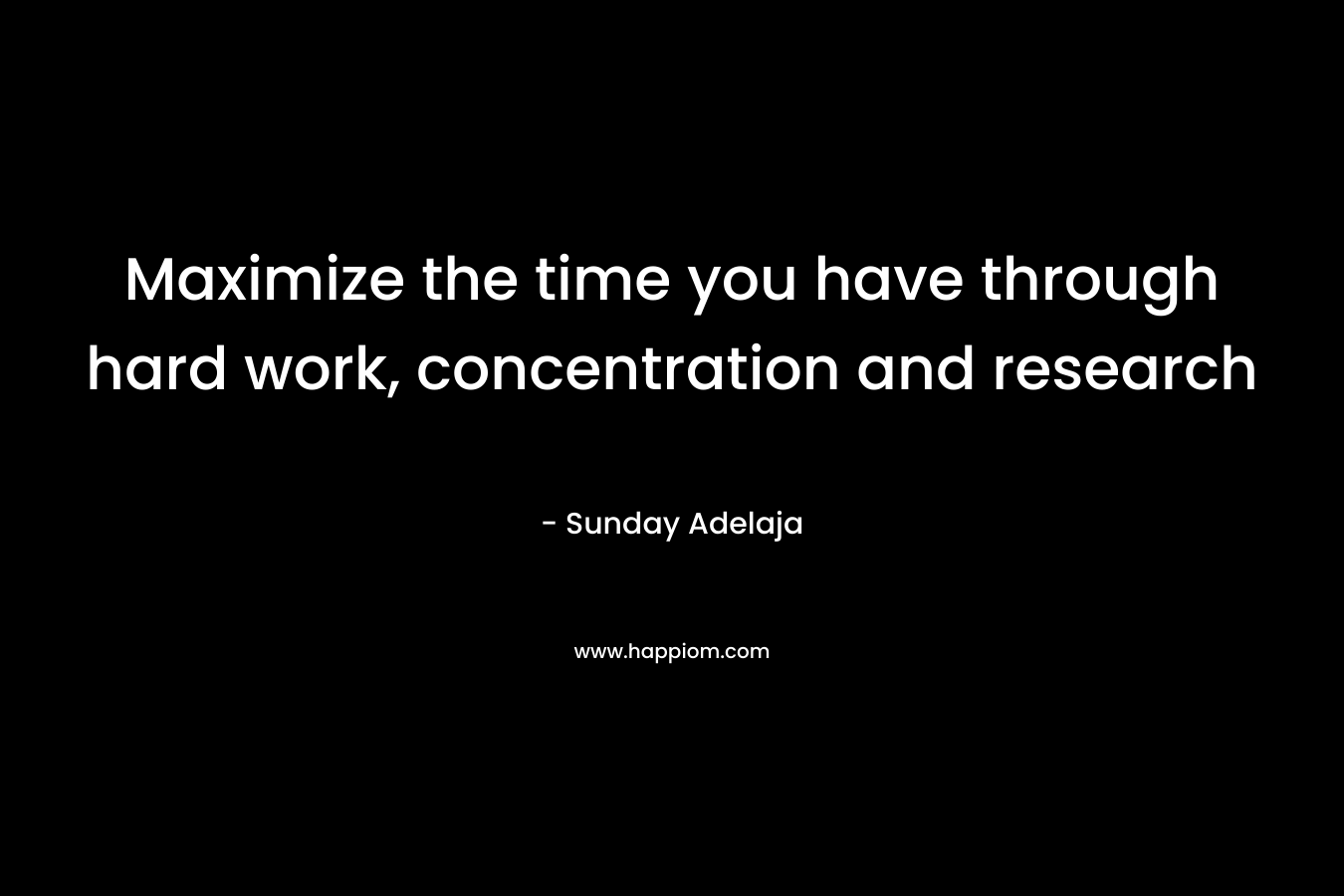 Maximize the time you have through hard work, concentration and research