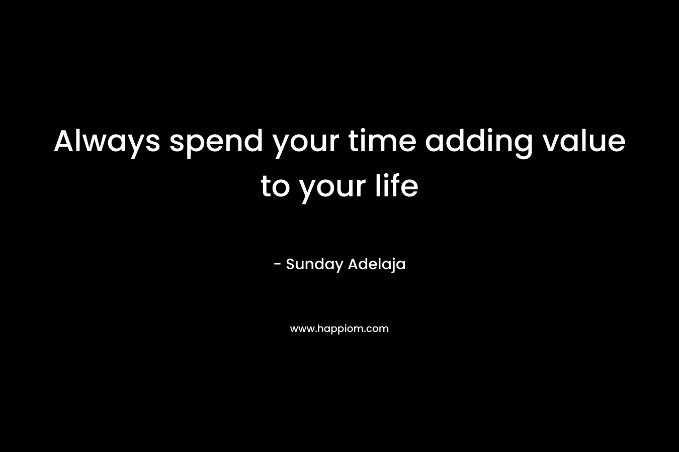 Always spend your time adding value to your life