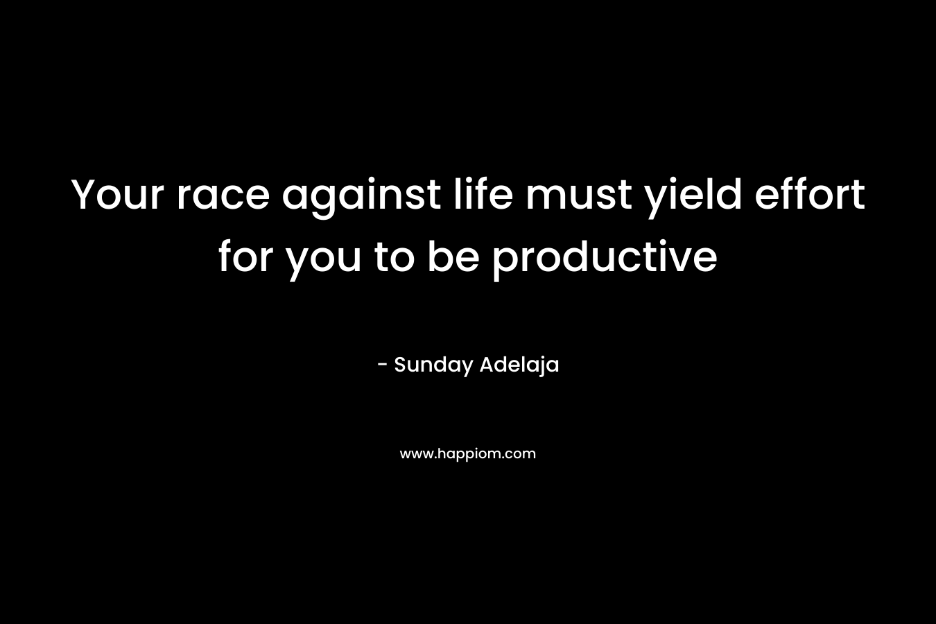 Your race against life must yield effort for you to be productive