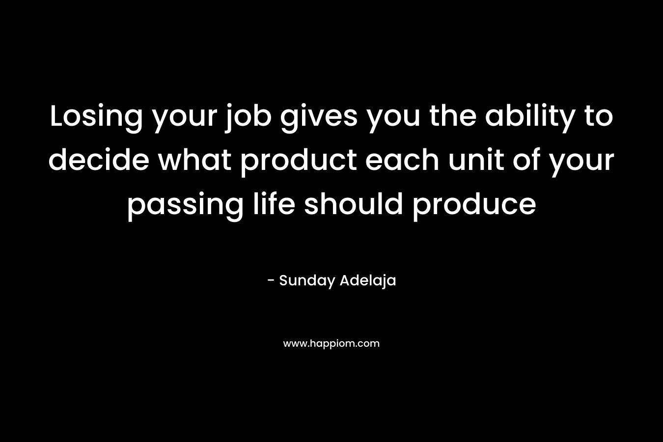 Losing your job gives you the ability to decide what product each unit of your passing life should produce