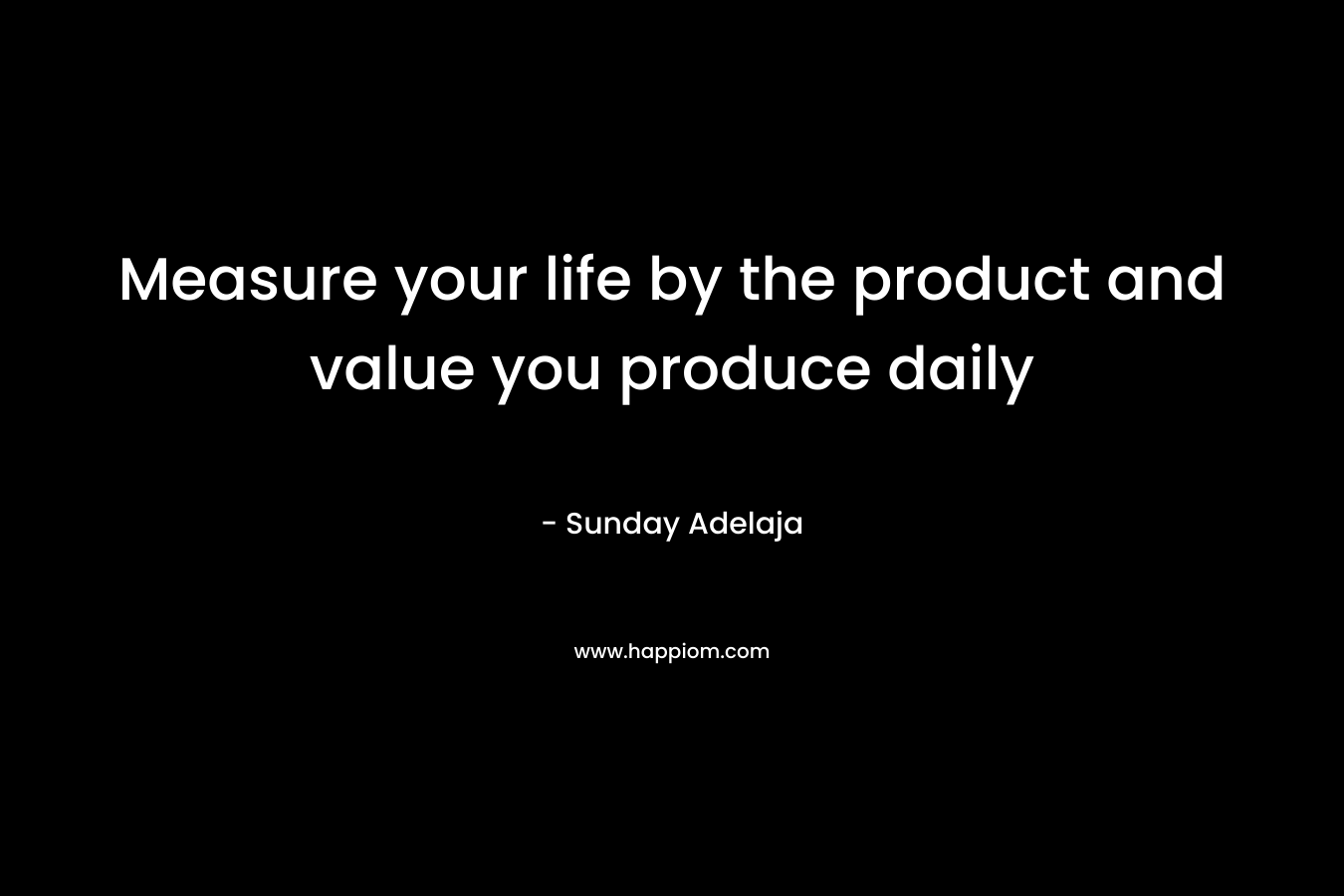Measure your life by the product and value you produce daily