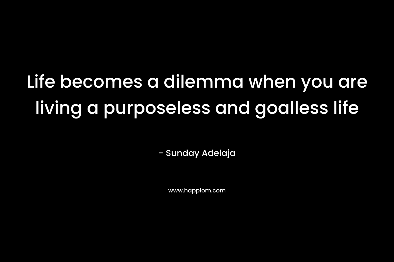 Life becomes a dilemma when you are living a purposeless and goalless life