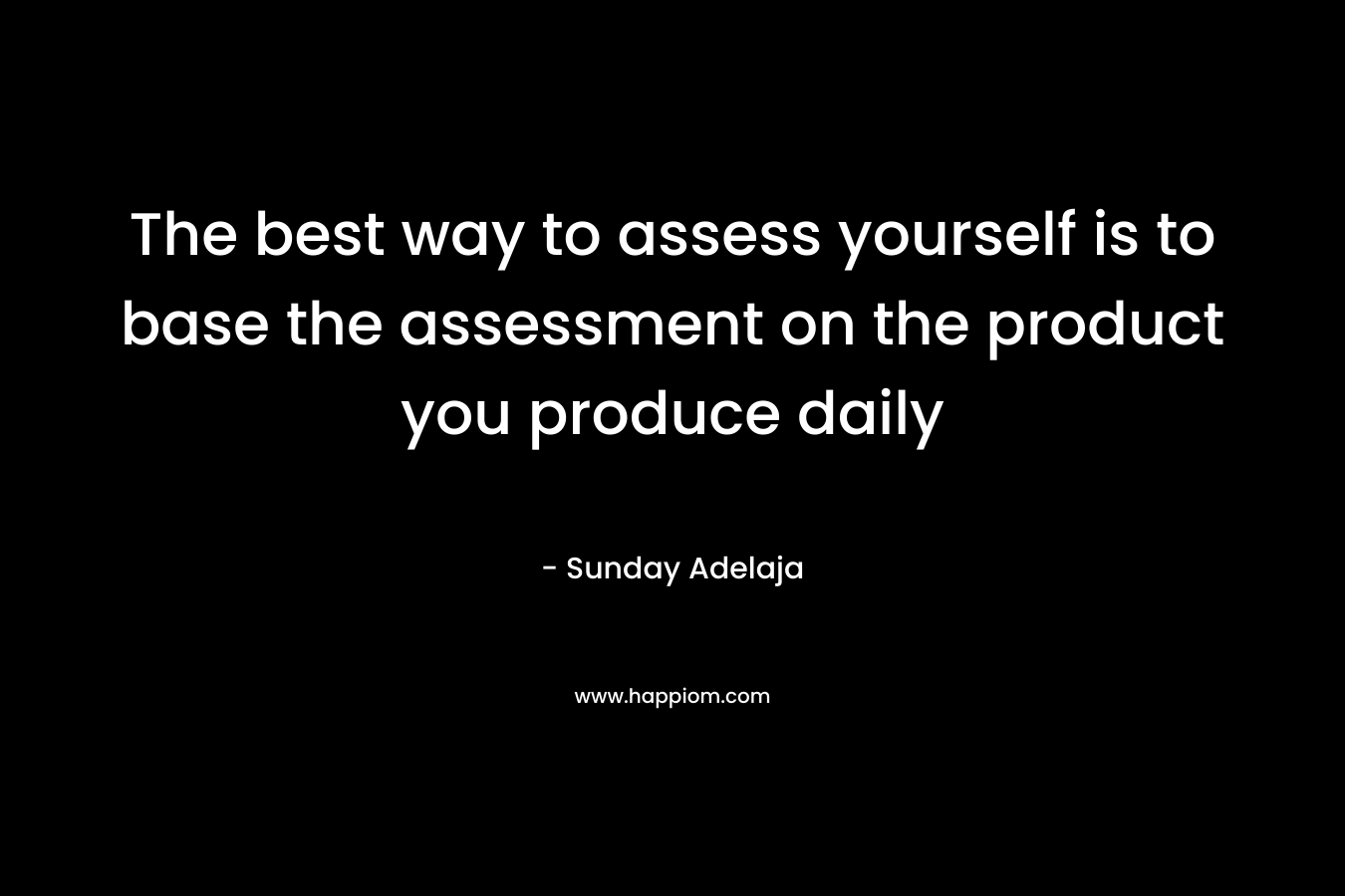 The best way to assess yourself is to base the assessment on the product you produce daily – Sunday Adelaja