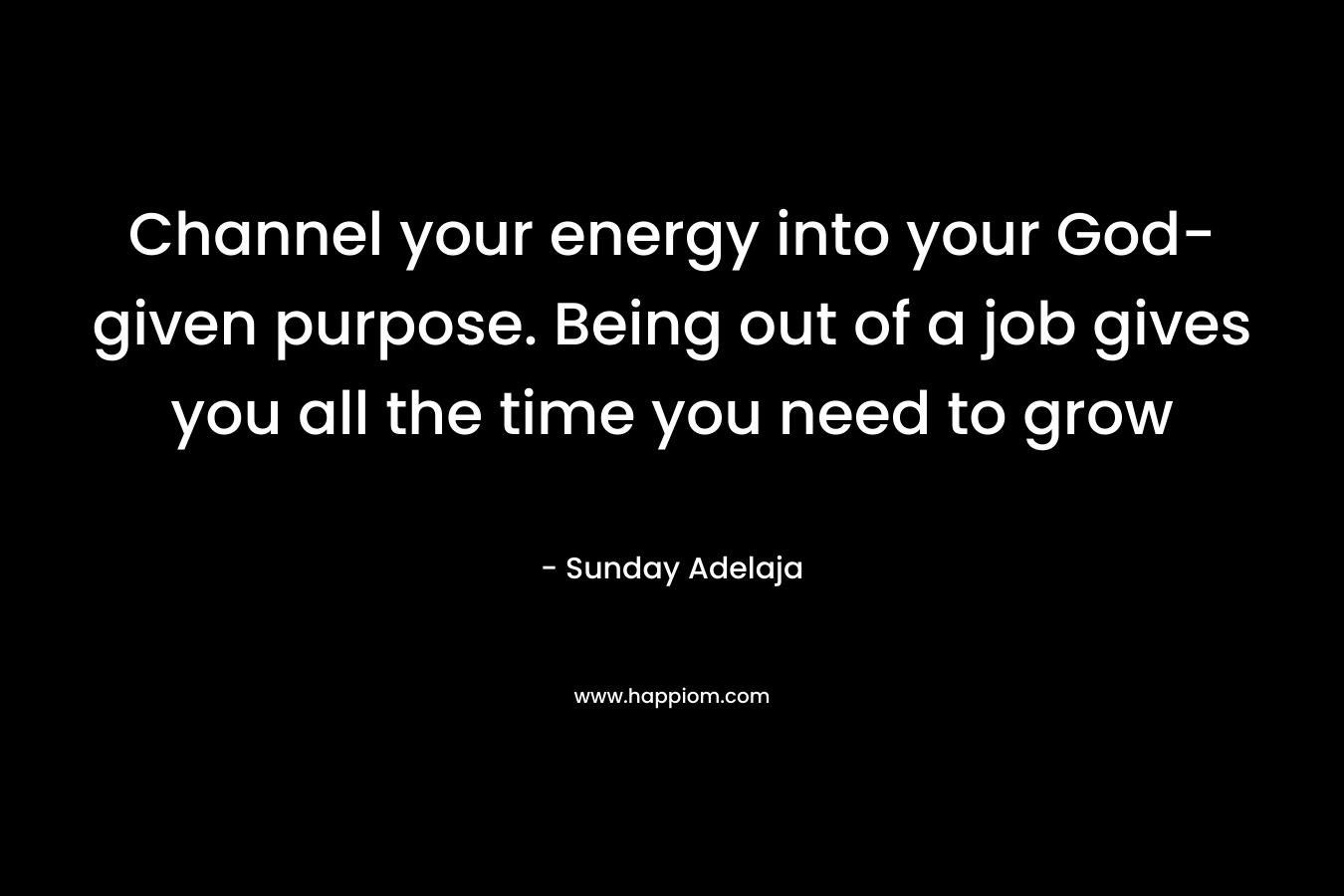Channel your energy into your God-given purpose. Being out of a job gives you all the time you need to grow