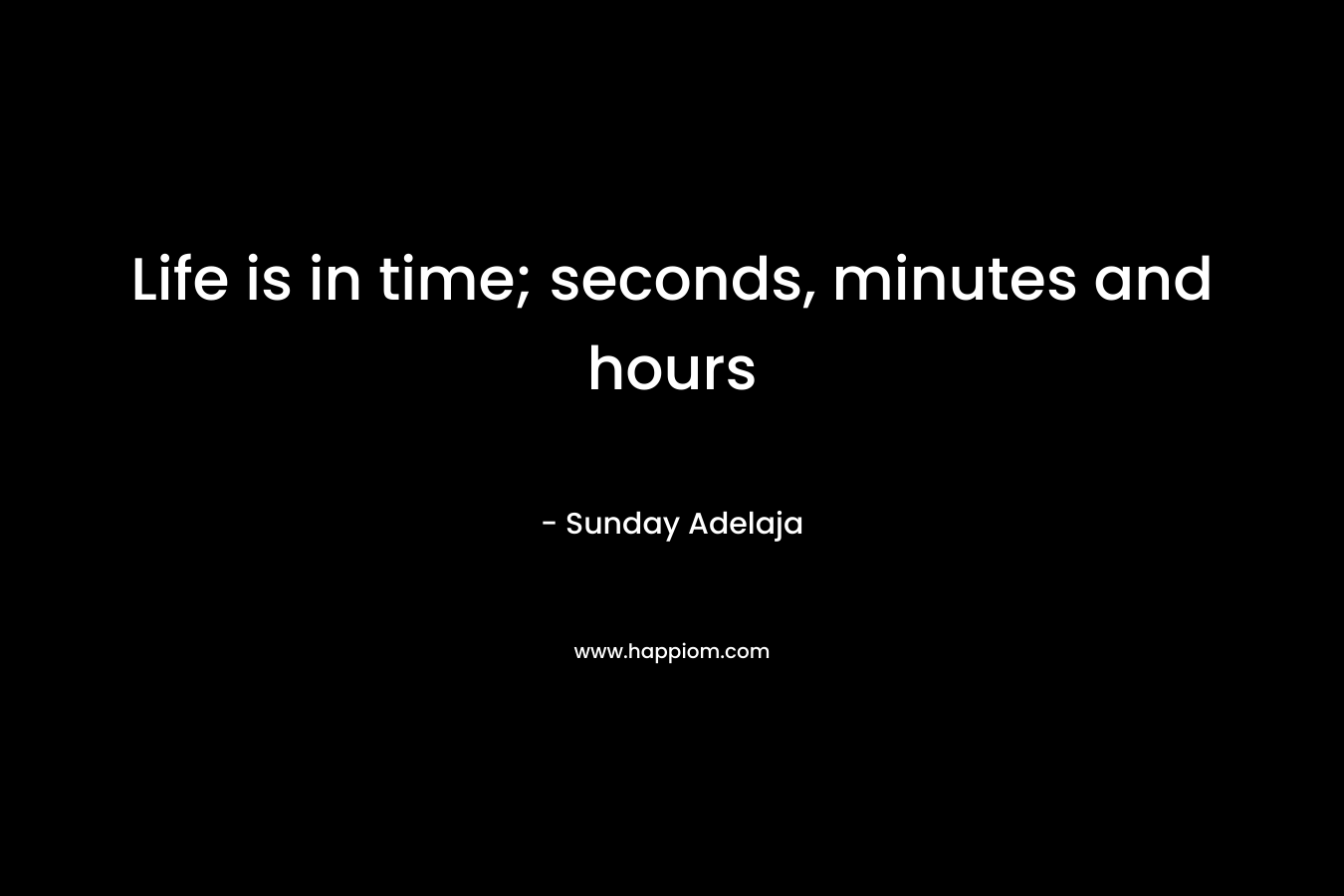 Life is in time; seconds, minutes and hours
