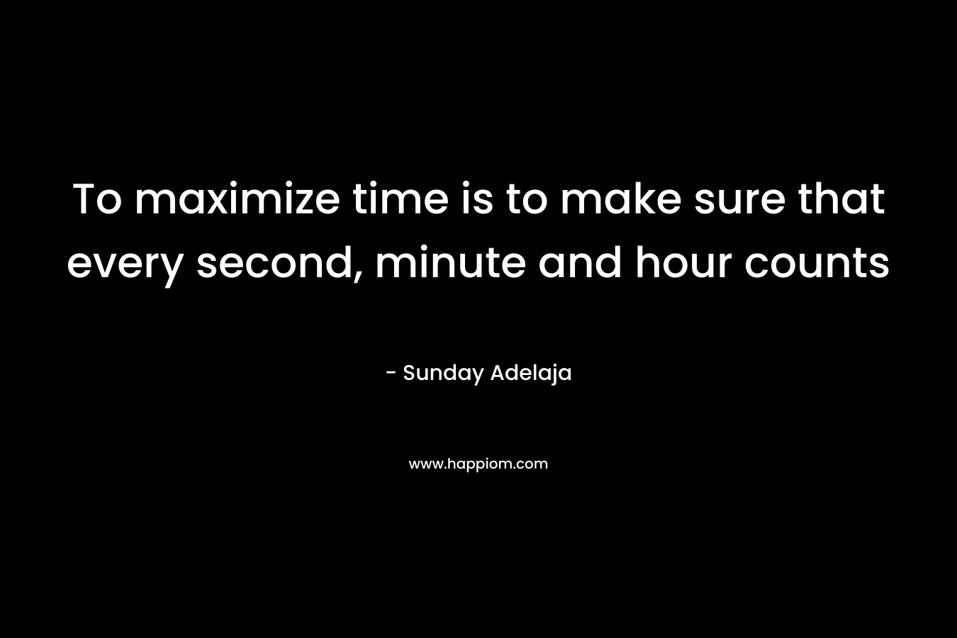 To maximize time is to make sure that every second, minute and hour counts