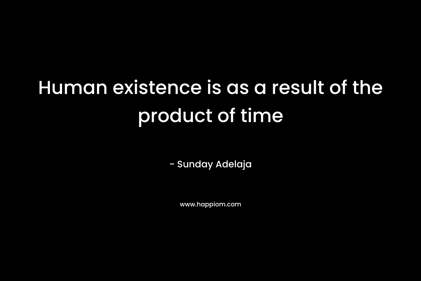 Human existence is as a result of the product of time