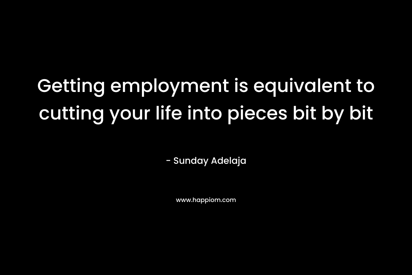 Getting employment is equivalent to cutting your life into pieces bit by bit