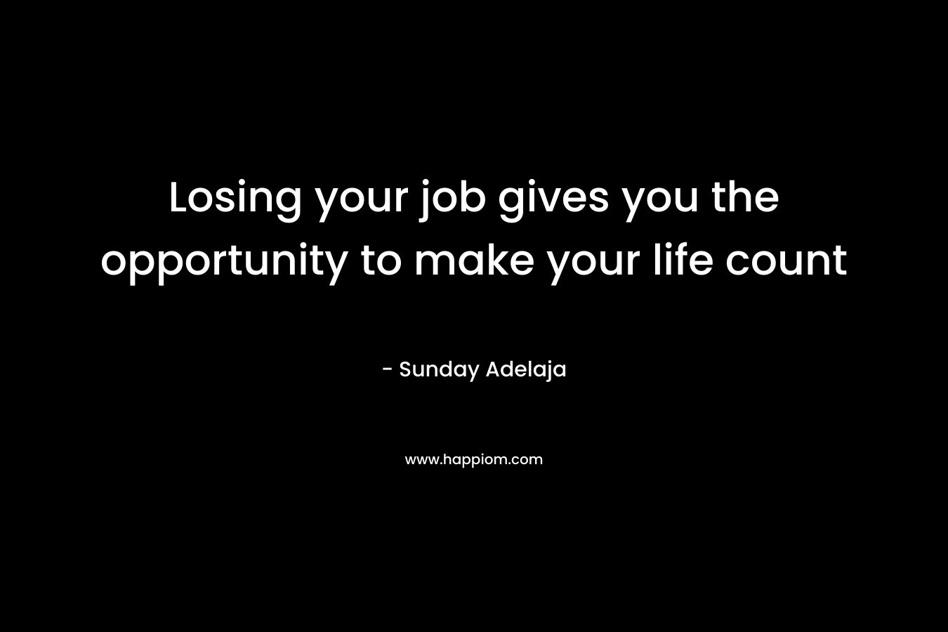 Losing your job gives you the opportunity to make your life count