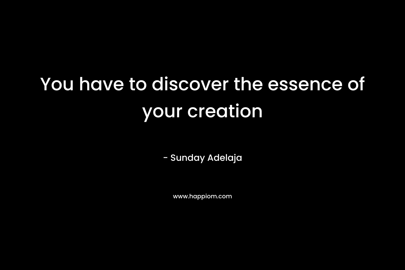You have to discover the essence of your creation