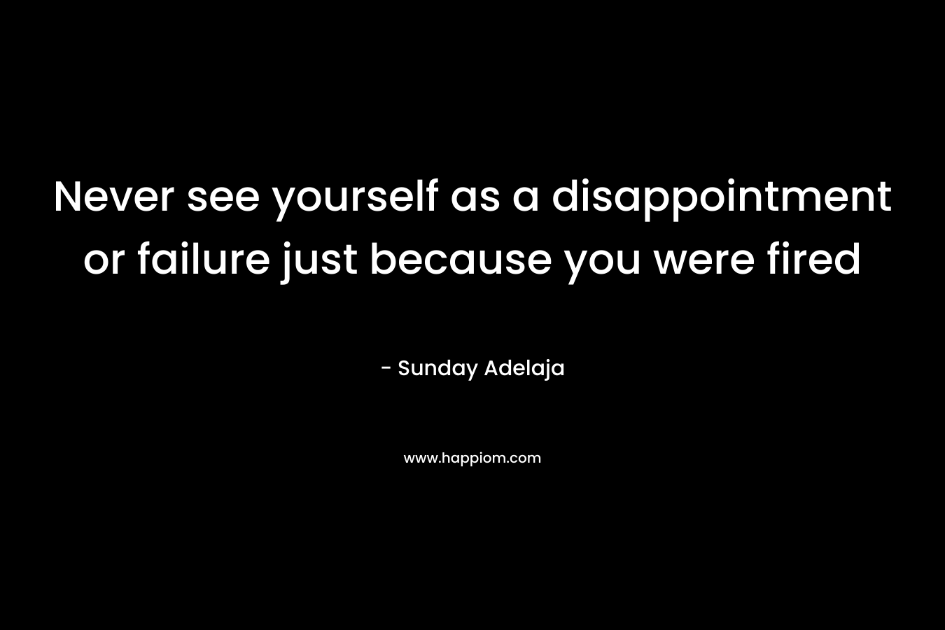 Never see yourself as a disappointment or failure just because you were fired