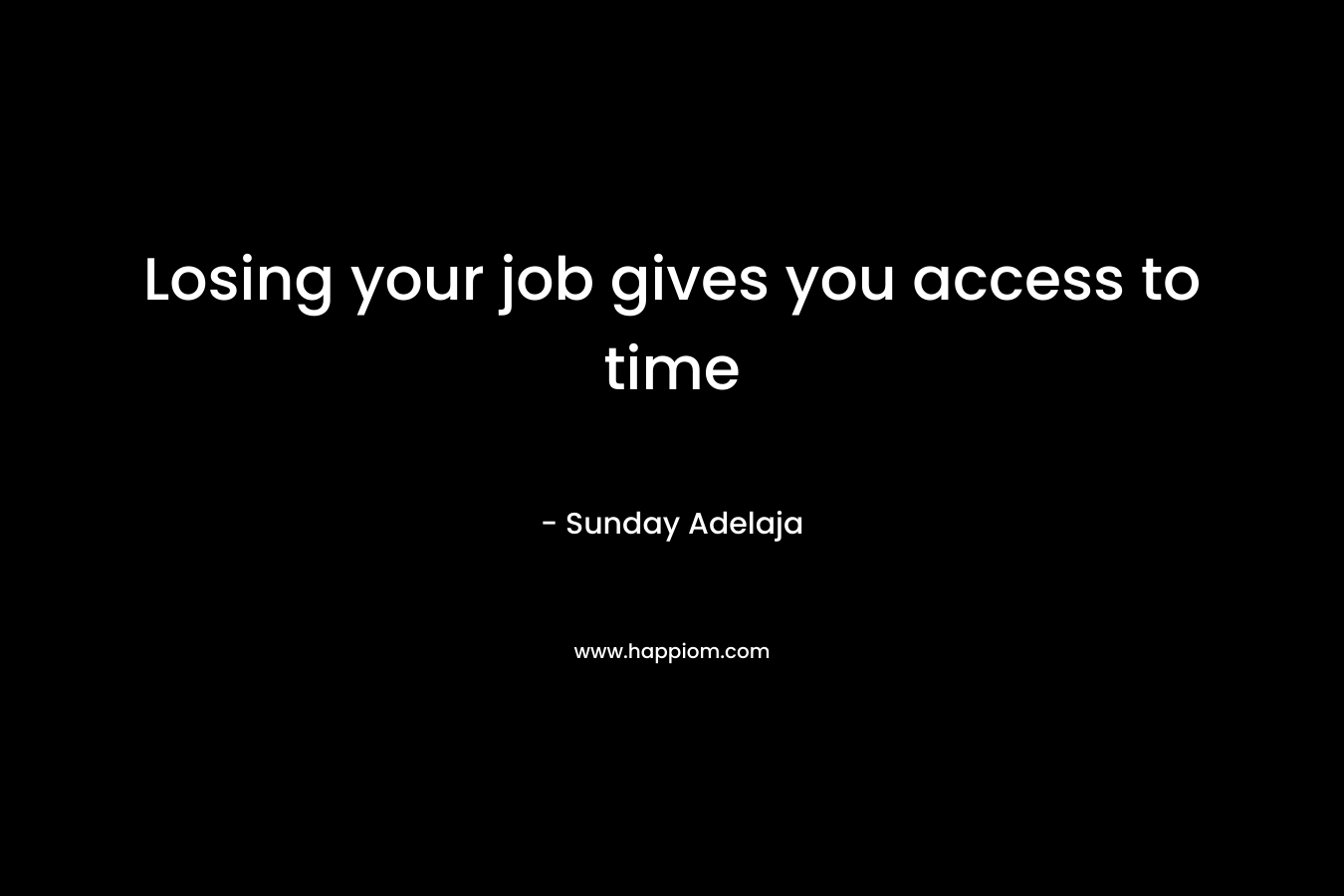 Losing your job gives you access to time