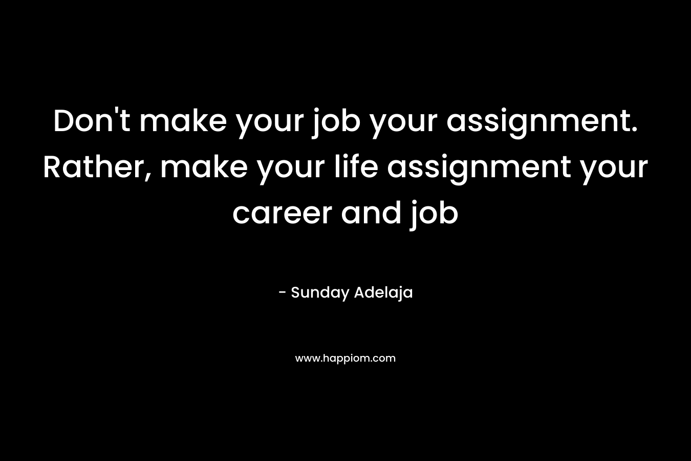 Don't make your job your assignment. Rather, make your life assignment your career and job