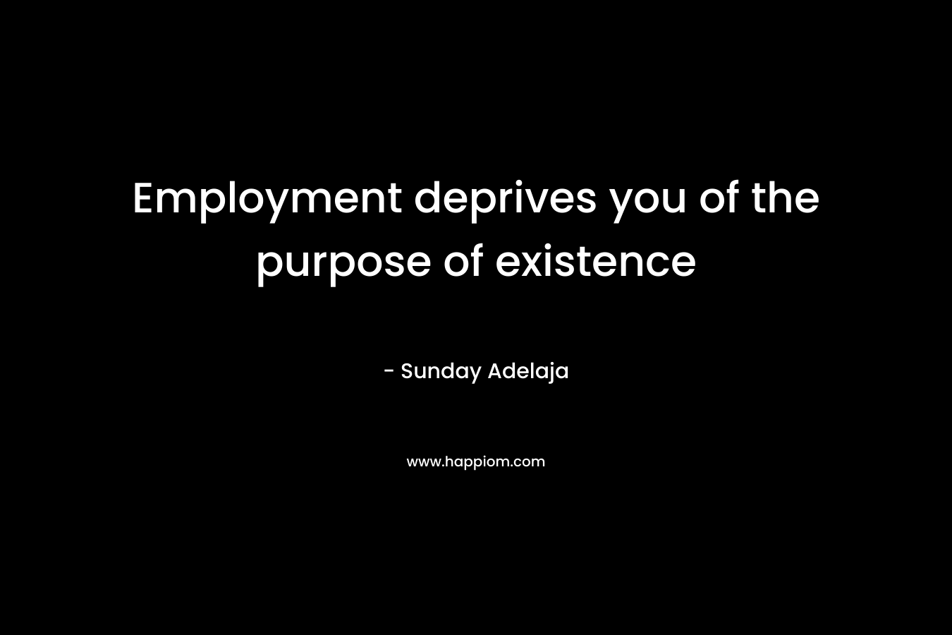 Employment deprives you of the purpose of existence
