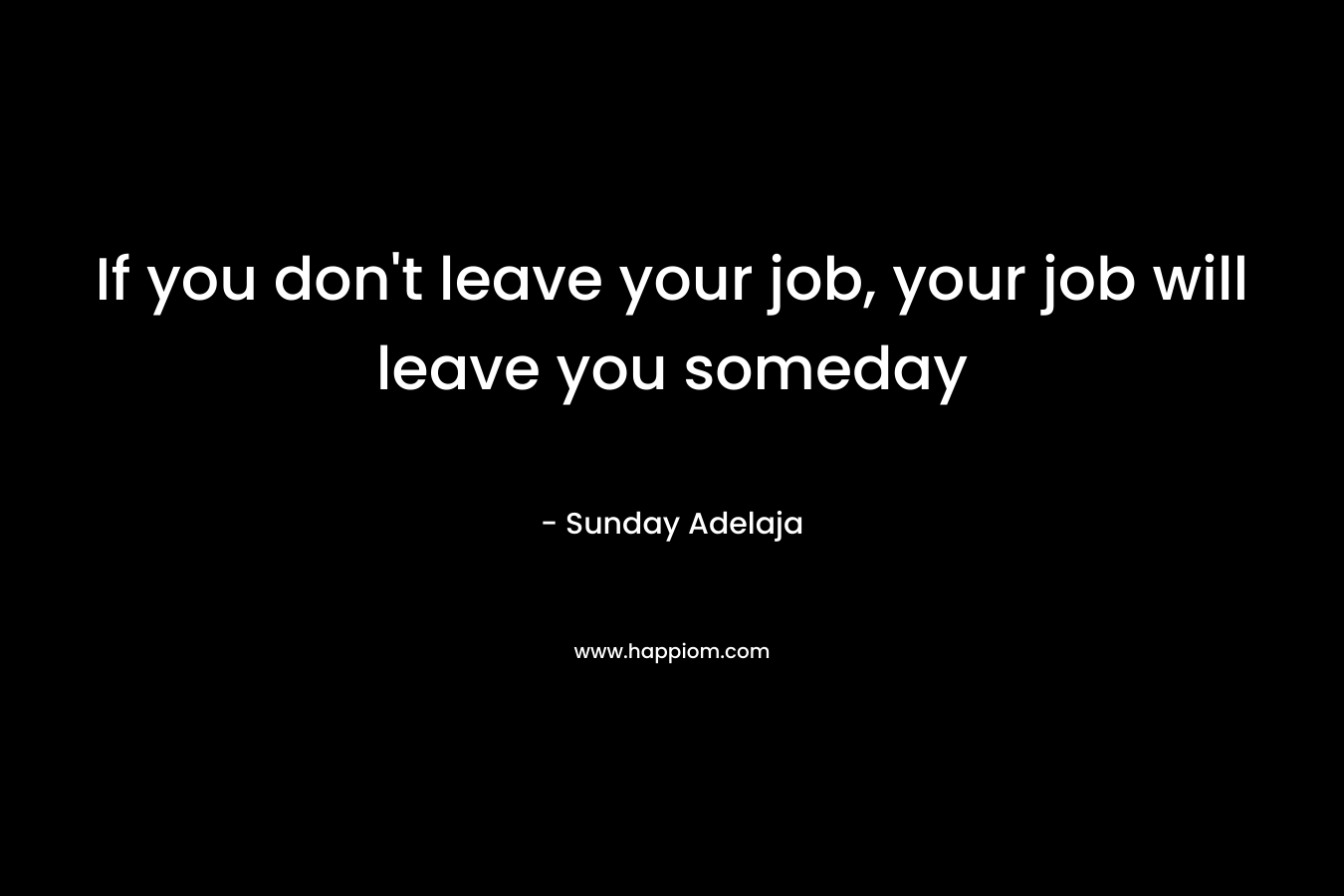 If you don't leave your job, your job will leave you someday