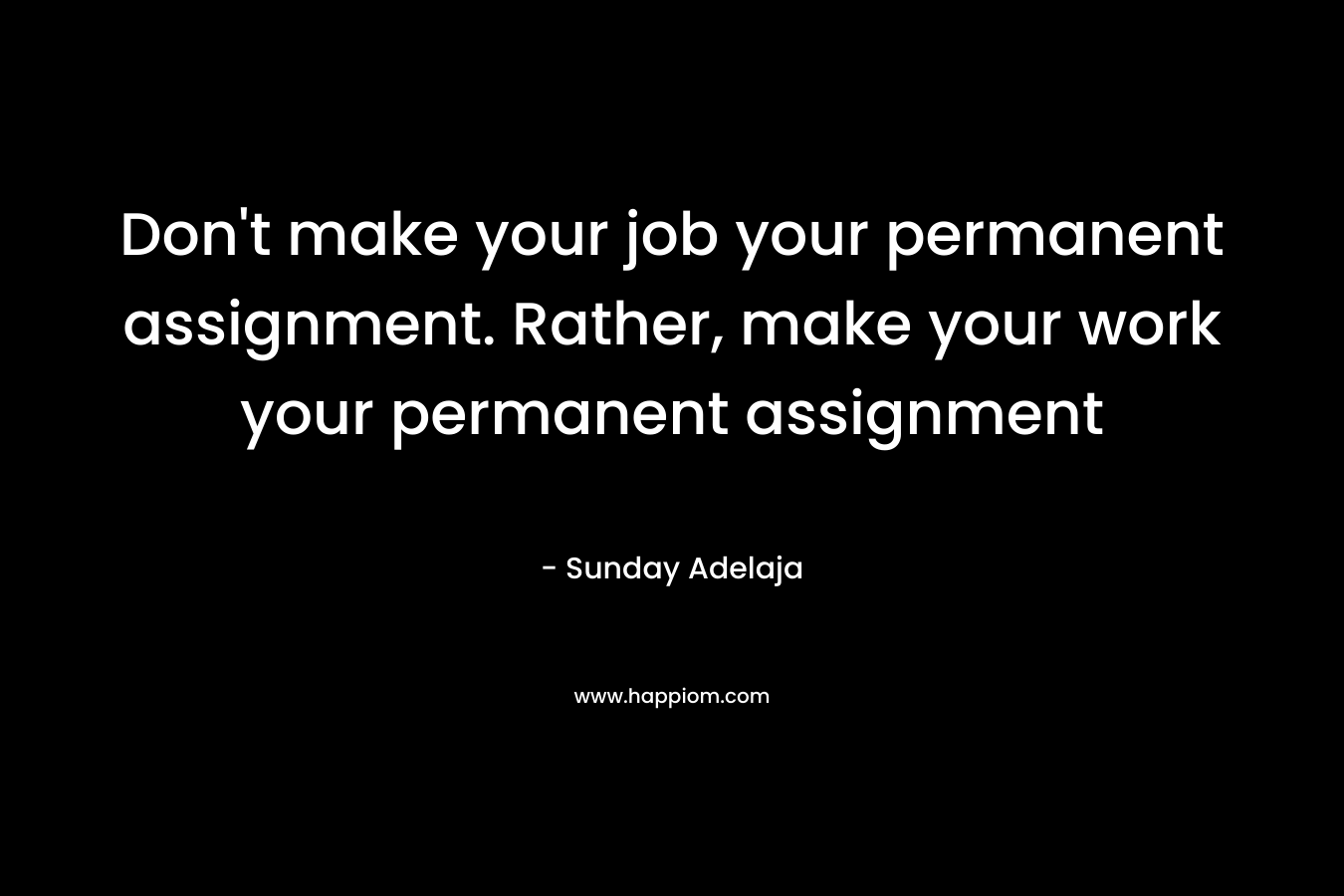 Don't make your job your permanent assignment. Rather, make your work your permanent assignment