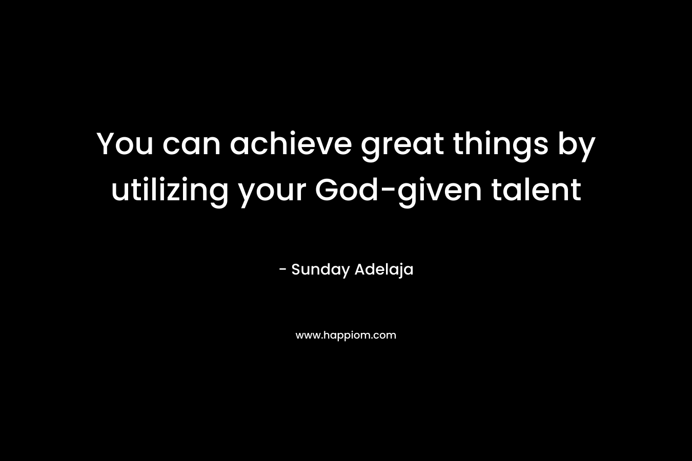 You can achieve great things by utilizing your God-given talent
