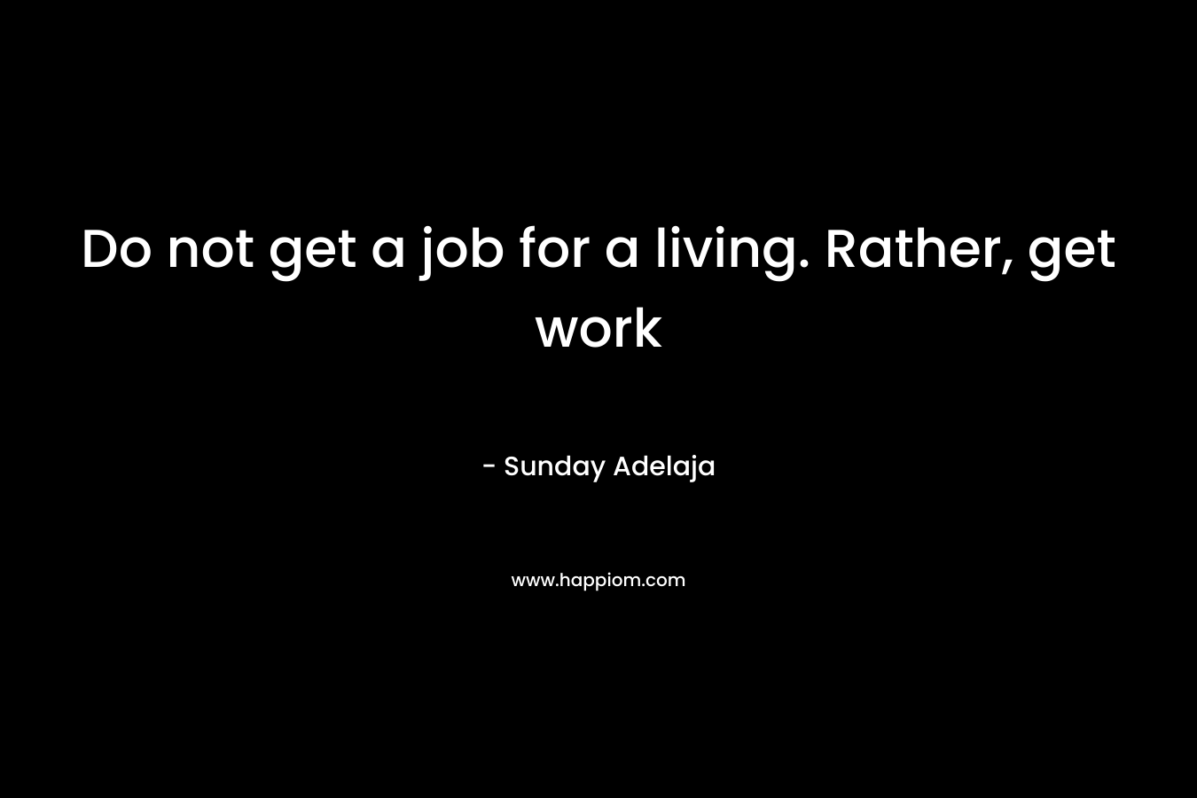 Do not get a job for a living. Rather, get work