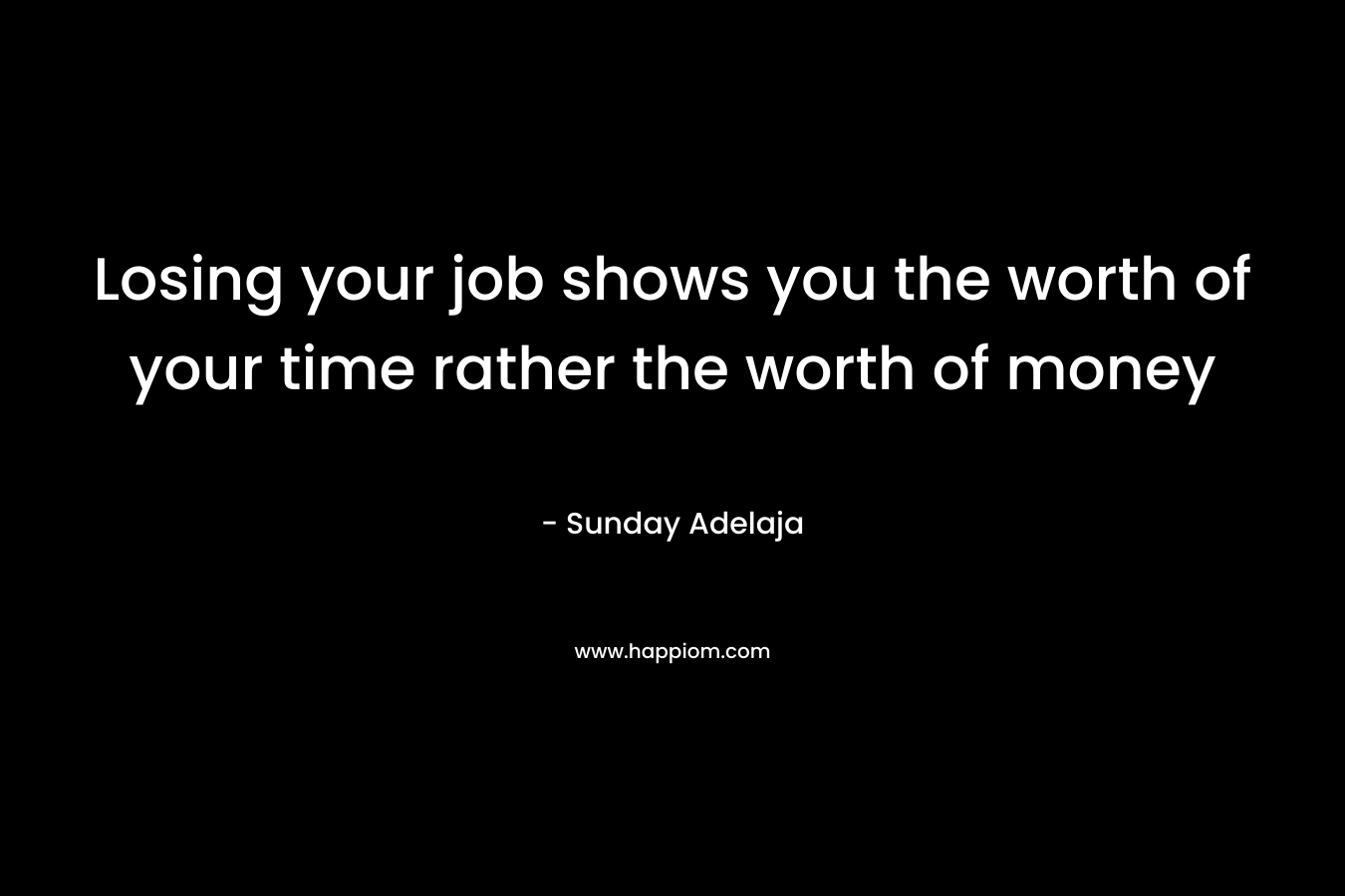 Losing your job shows you the worth of your time rather the worth of money