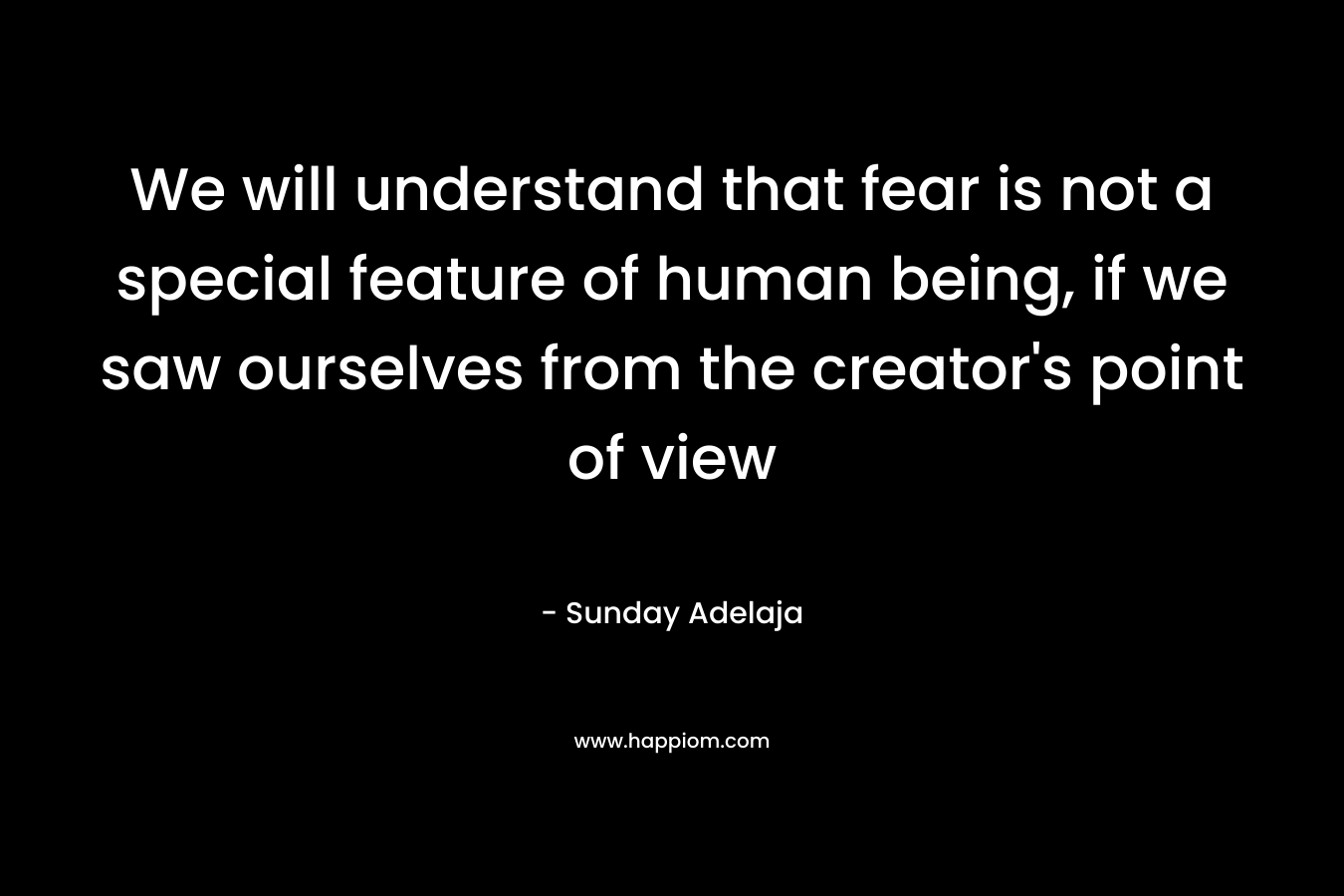 We will understand that fear is not a special feature of human being, if we saw ourselves from the creator's point of view