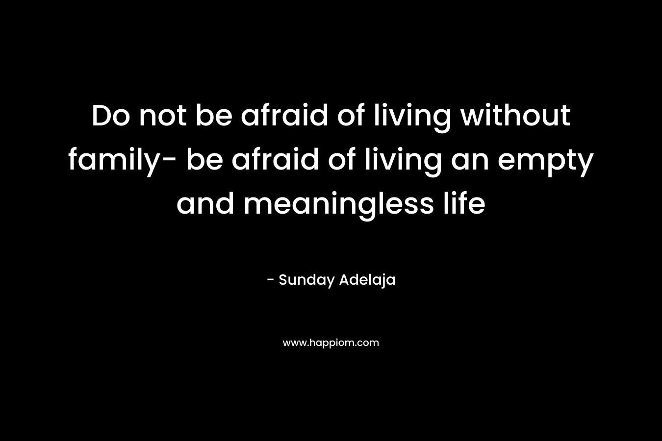 Do not be afraid of living without family- be afraid of living an empty and meaningless life