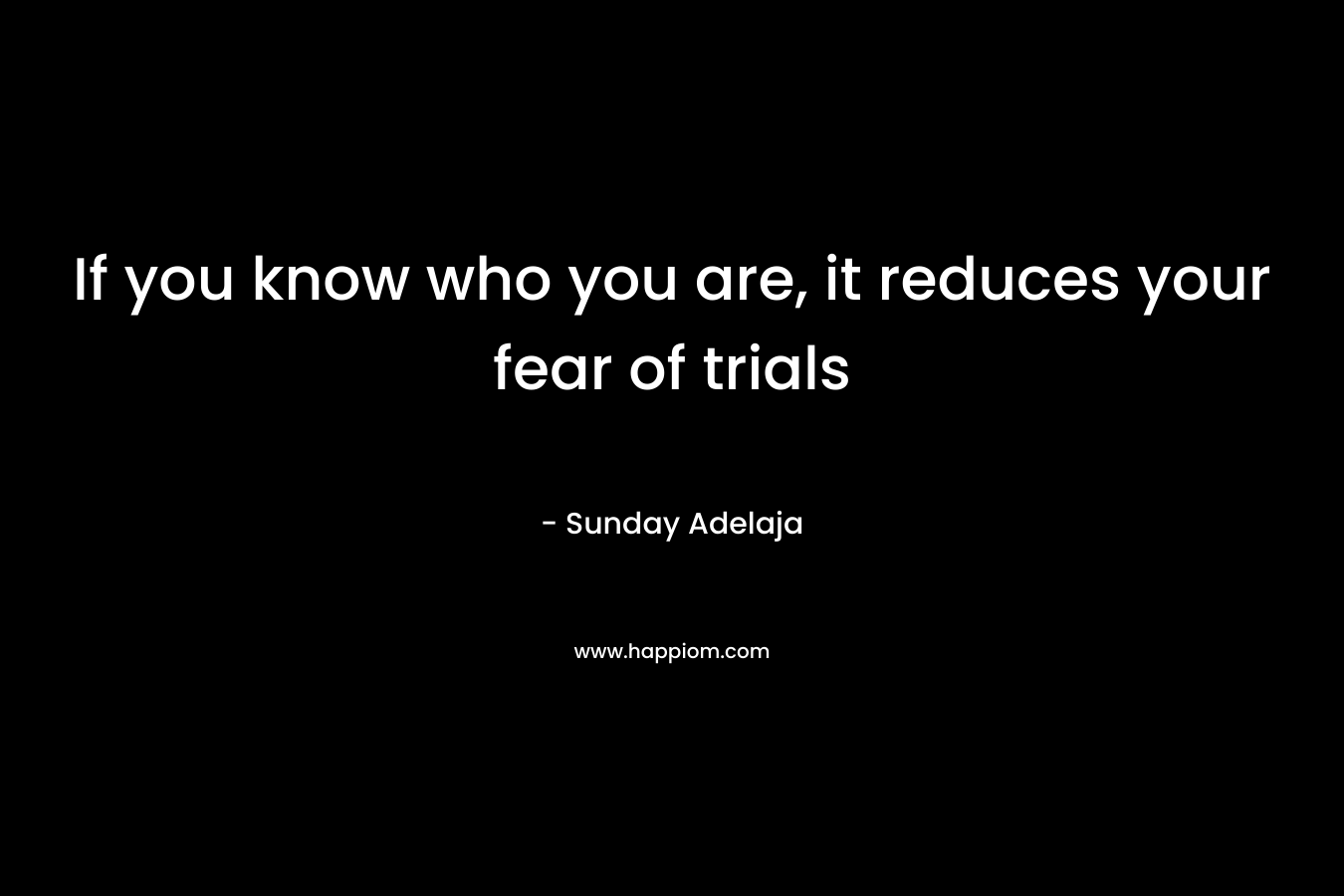 If you know who you are, it reduces your fear of trials
