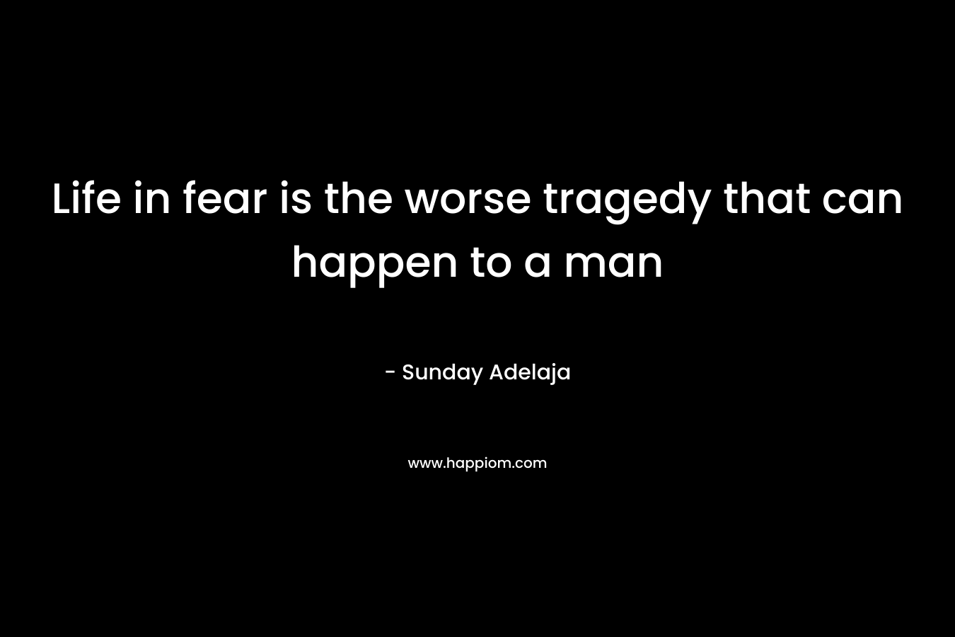 Life in fear is the worse tragedy that can happen to a man