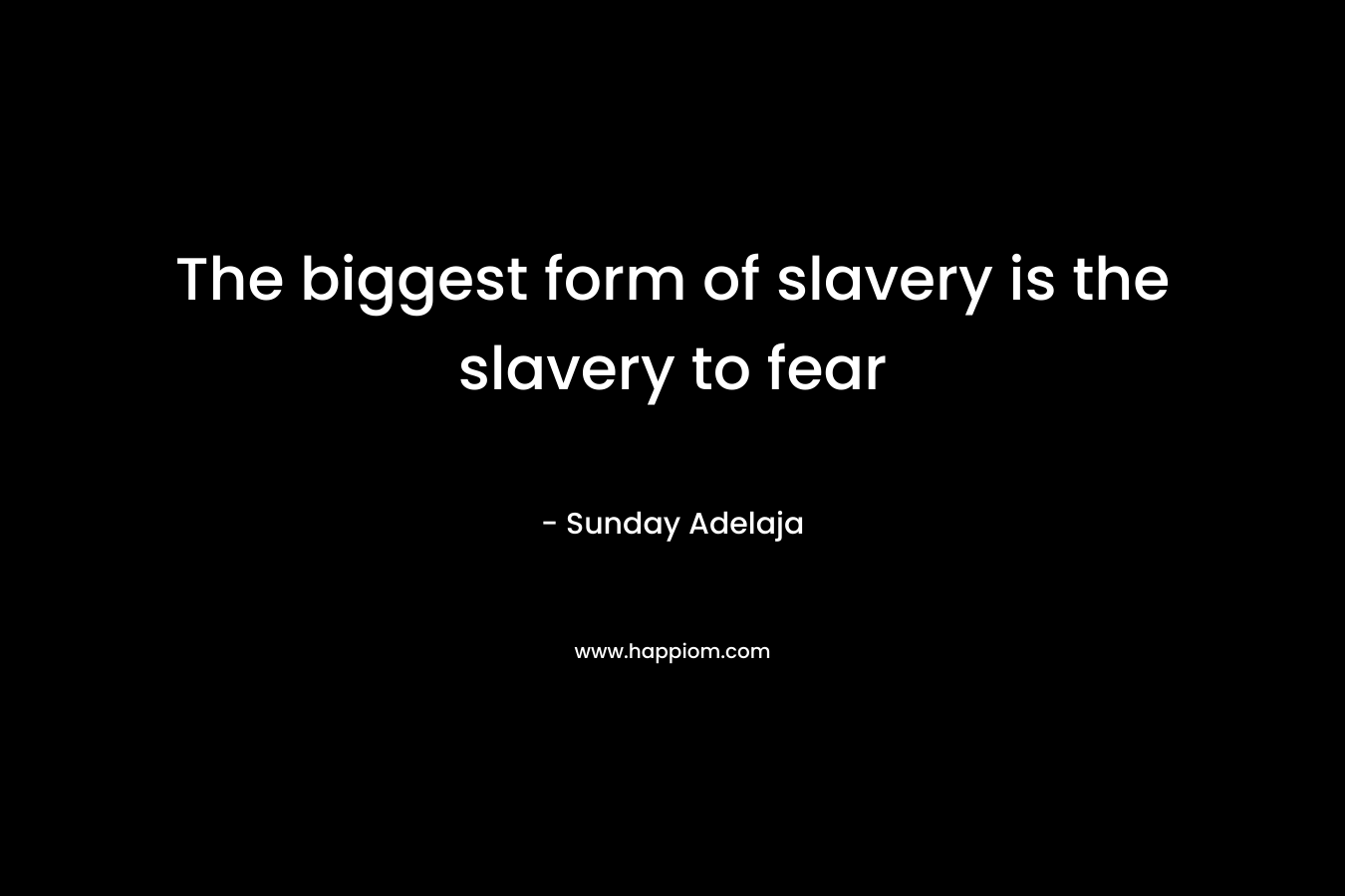 The biggest form of slavery is the slavery to fear