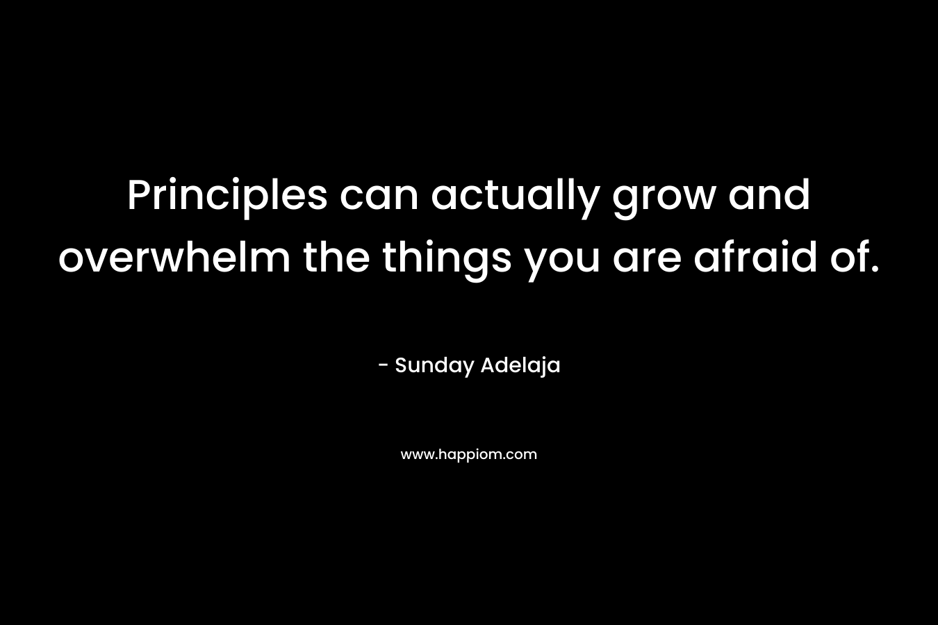 Principles can actually grow and overwhelm the things you are afraid of.