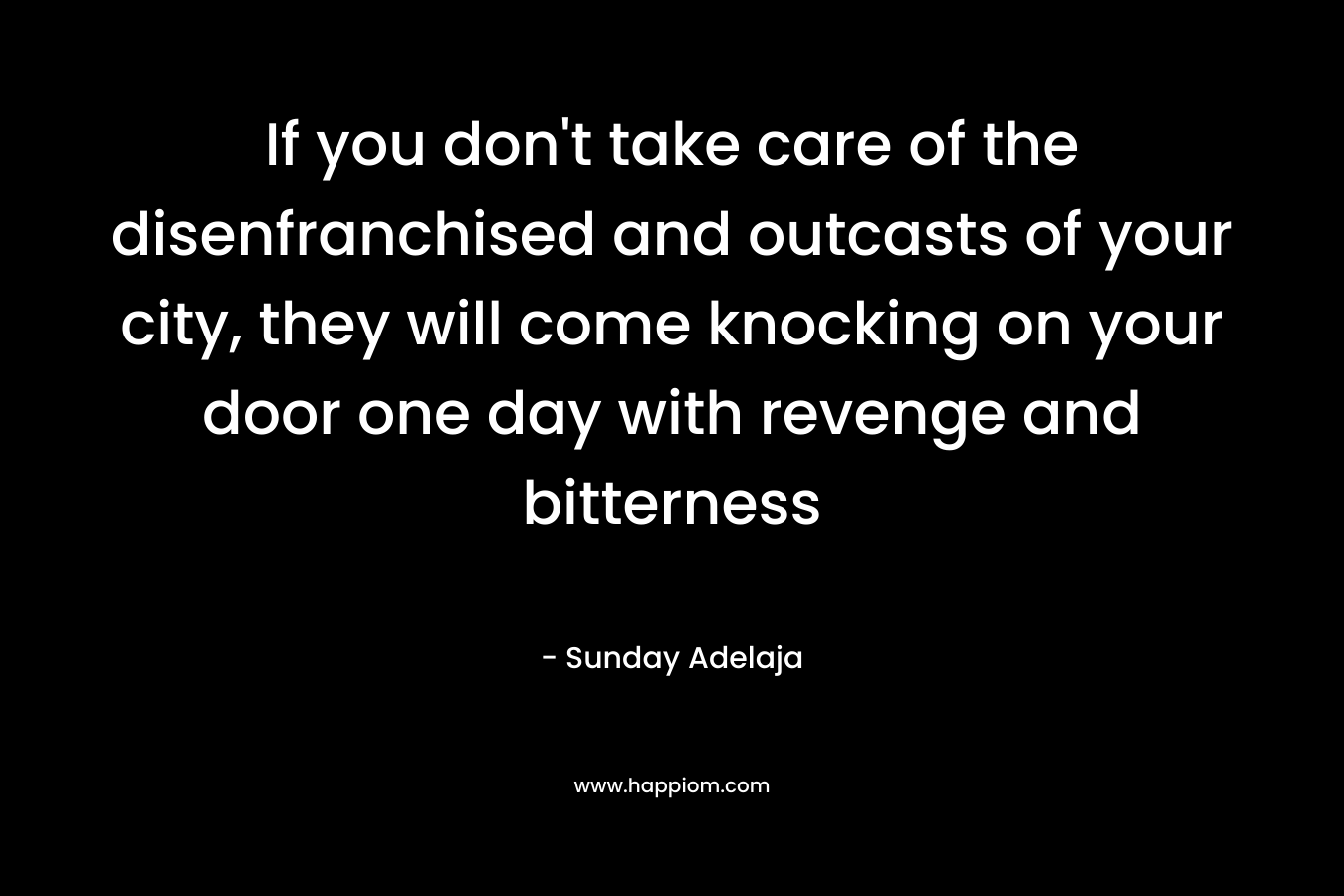 If you don’t take care of the disenfranchised and outcasts of your city, they will come knocking on your door one day with revenge and bitterness – Sunday Adelaja