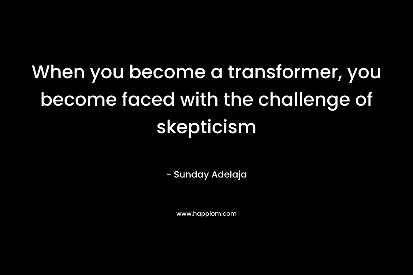 When you become a transformer, you become faced with the challenge of skepticism