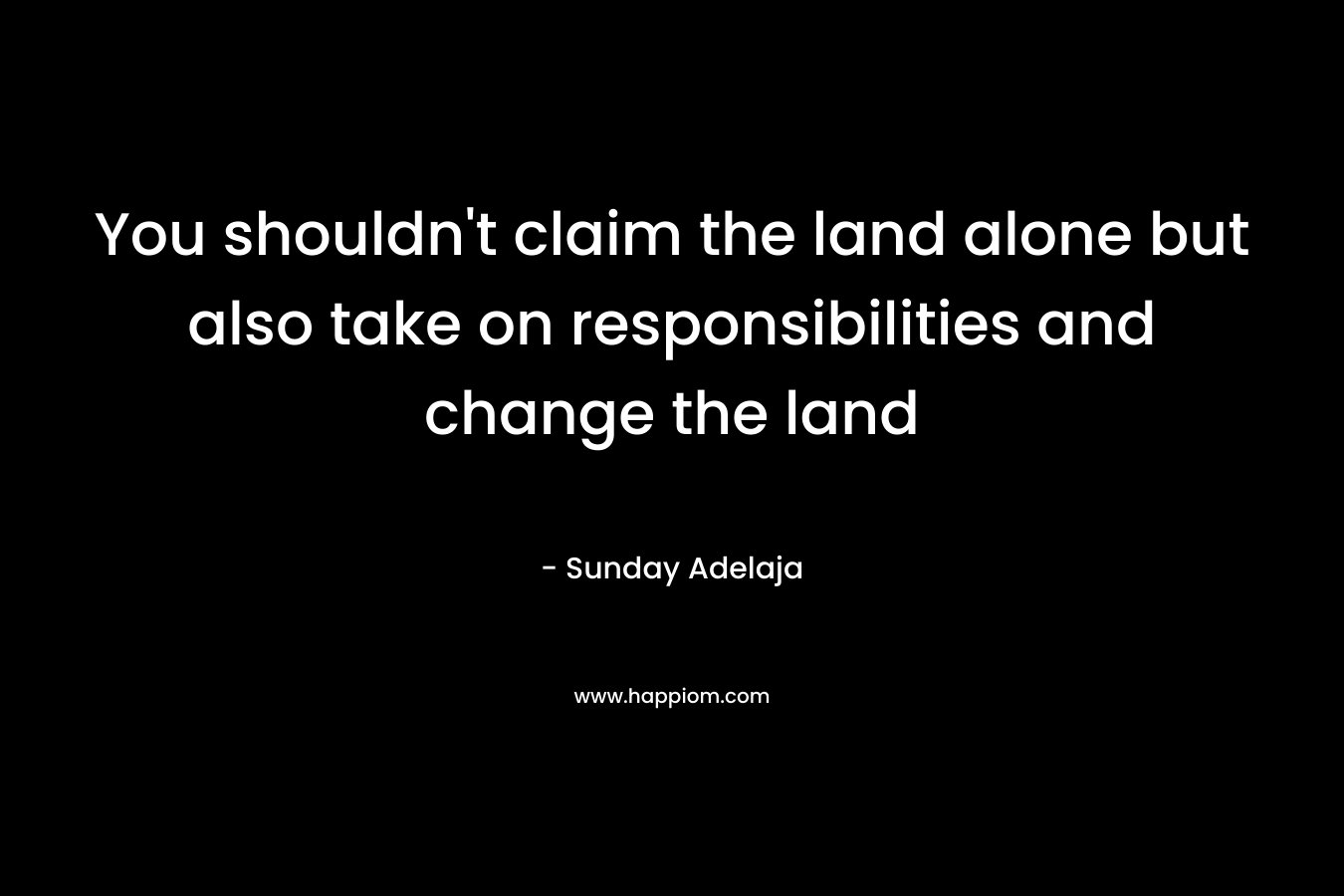 You shouldn't claim the land alone but also take on responsibilities and change the land