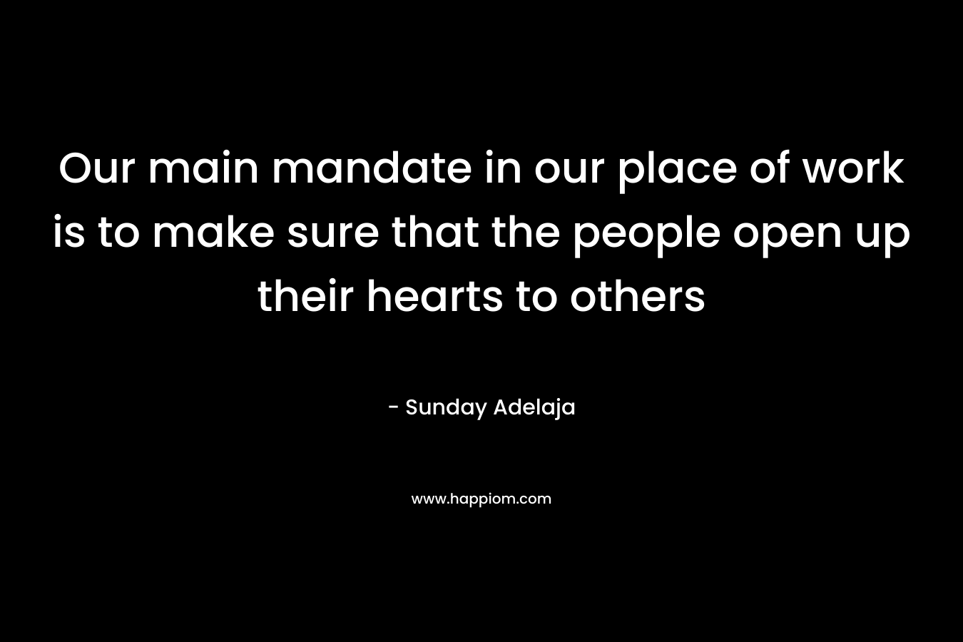 Our main mandate in our place of work is to make sure that the people open up their hearts to others