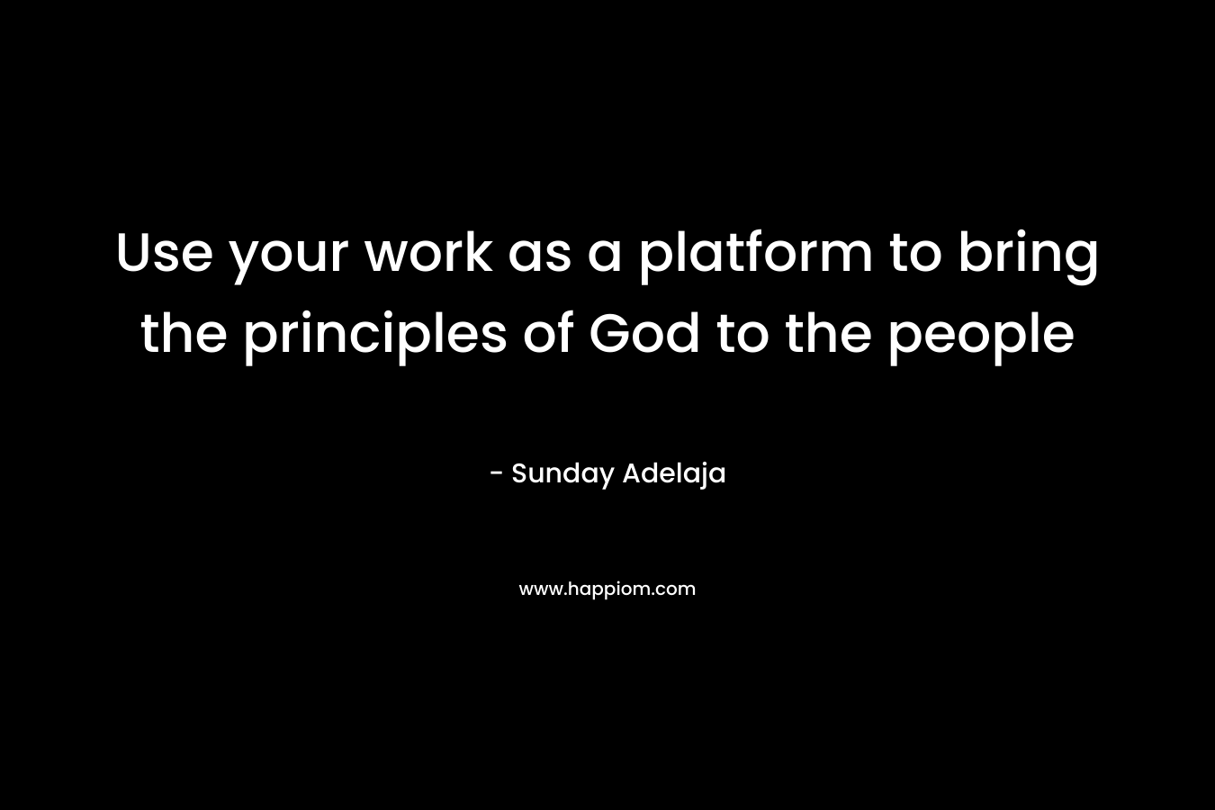 Use your work as a platform to bring the principles of God to the people