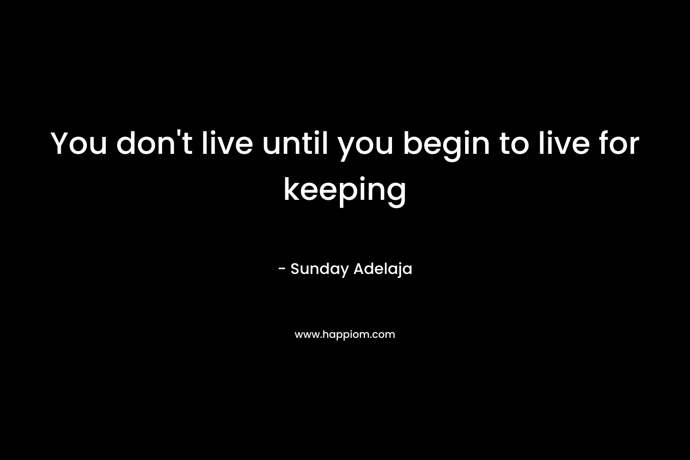 You don't live until you begin to live for keeping
