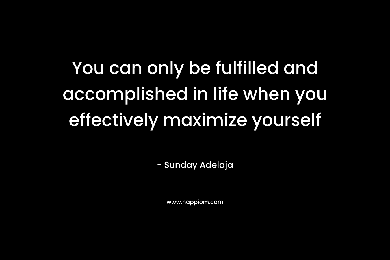 You can only be fulfilled and accomplished in life when you effectively maximize yourself