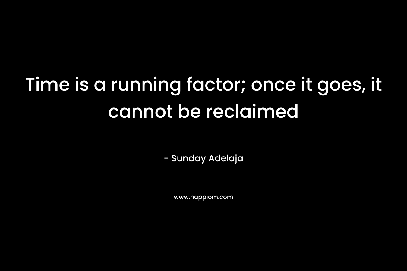 Time is a running factor; once it goes, it cannot be reclaimed – Sunday Adelaja
