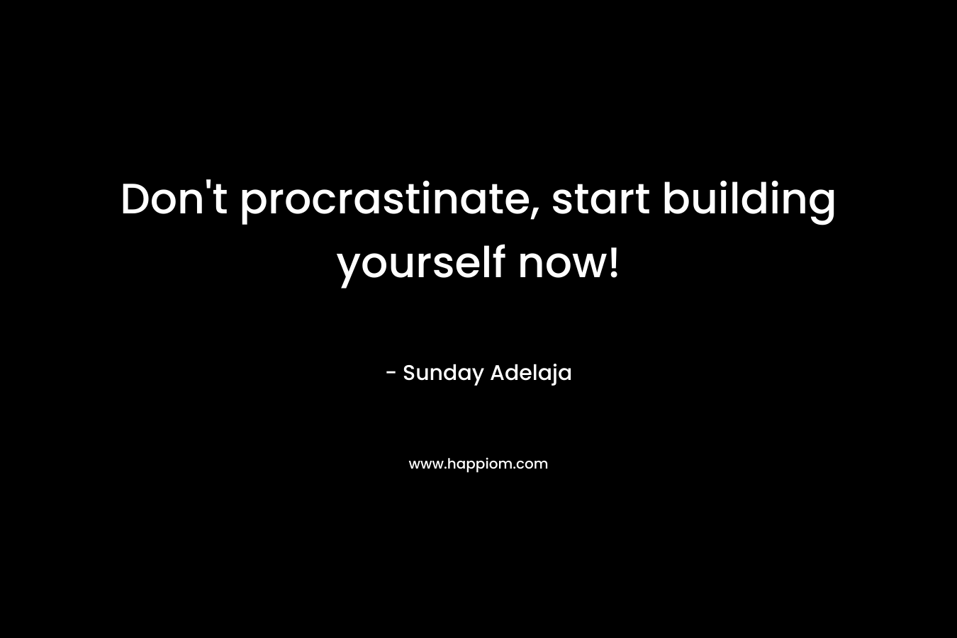 Don't procrastinate, start building yourself now!