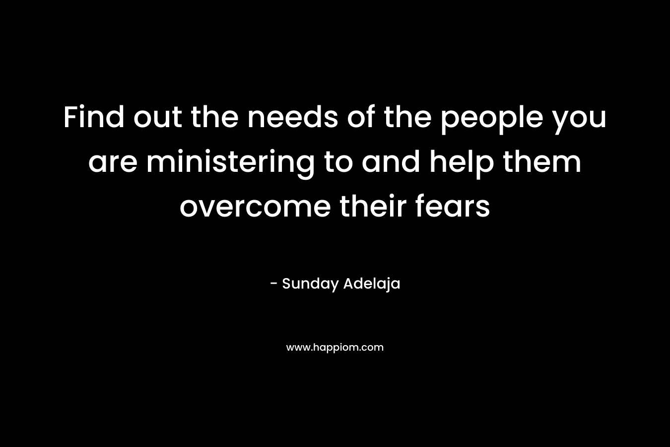 Find out the needs of the people you are ministering to and help them overcome their fears