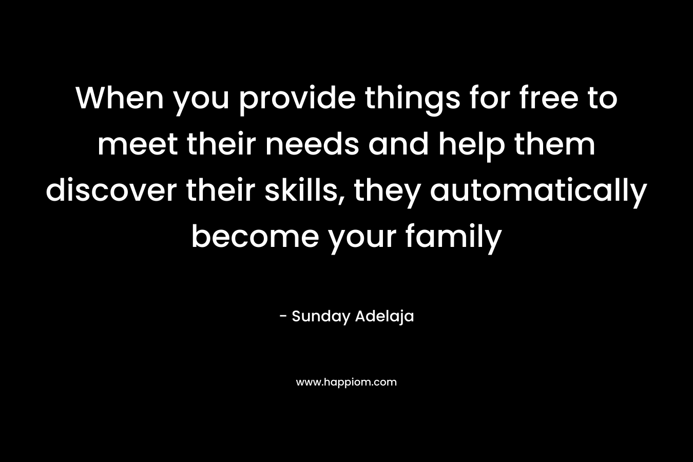 When you provide things for free to meet their needs and help them discover their skills, they automatically become your family