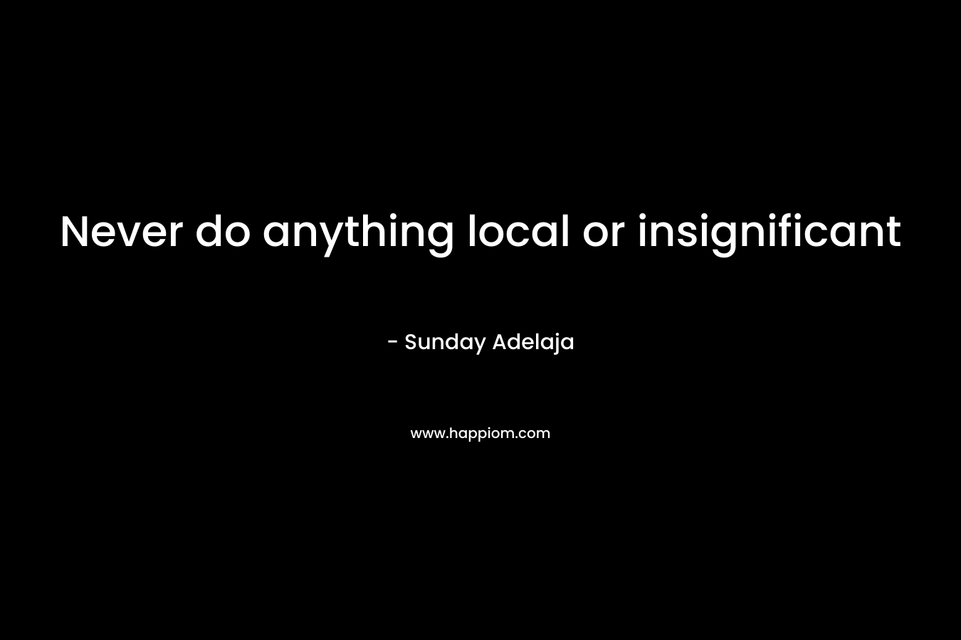 Never do anything local or insignificant
