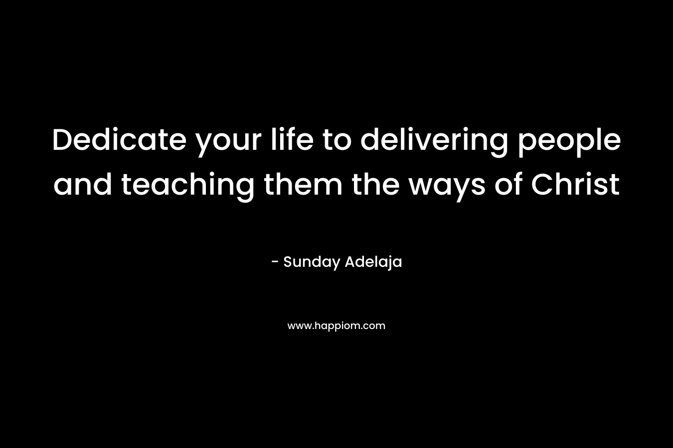 Dedicate your life to delivering people and teaching them the ways of Christ
