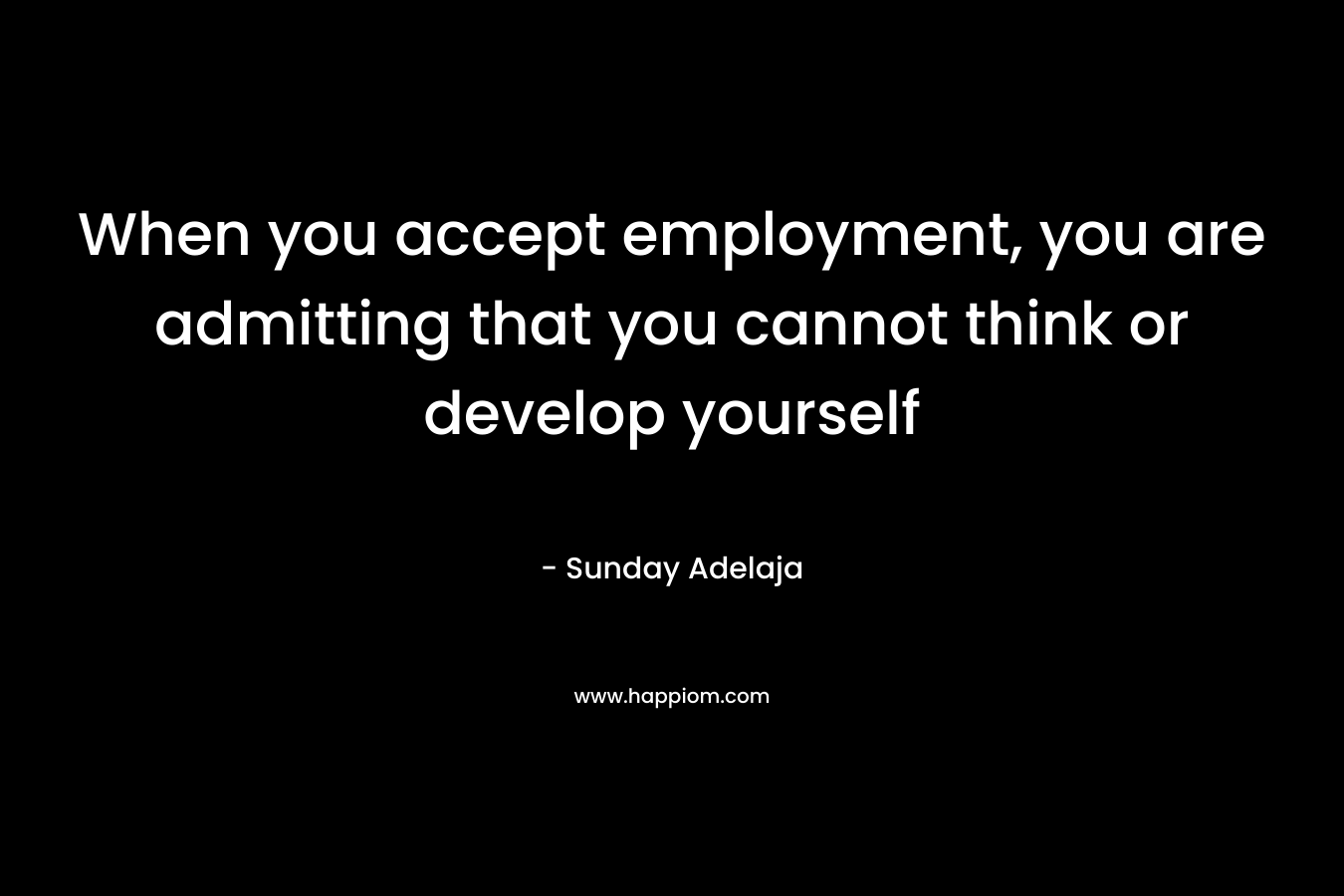 When you accept employment, you are admitting that you cannot think or develop yourself