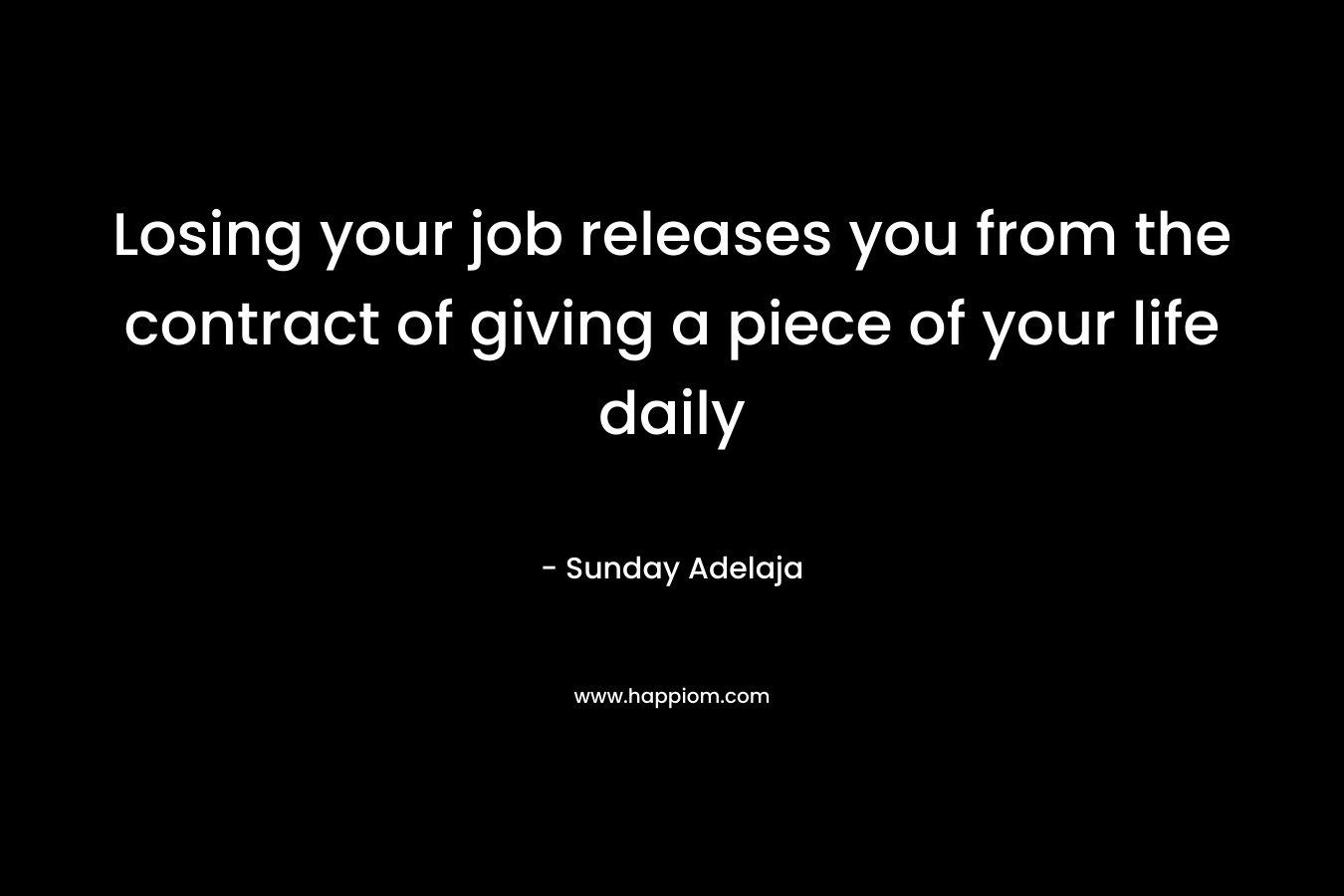 Losing your job releases you from the contract of giving a piece of your life daily
