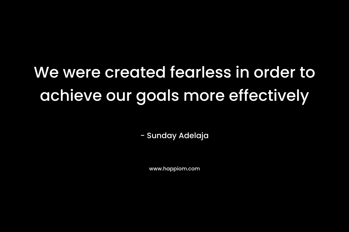 We were created fearless in order to achieve our goals more effectively