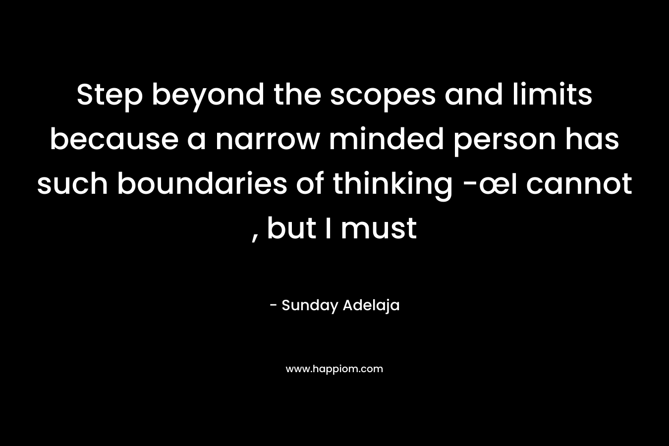 Step beyond the scopes and limits because a narrow minded person has such boundaries of thinking -œI cannot , but I must