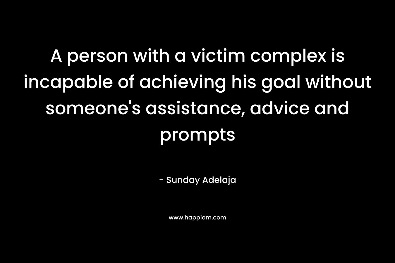 A person with a victim complex is incapable of achieving his goal without someone's assistance, advice and prompts